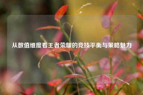 从数值维度看王者荣耀的竞技平衡与策略魅力