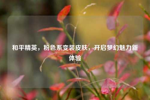 和平精英，粉色系变装皮肤，开启梦幻魅力新体验