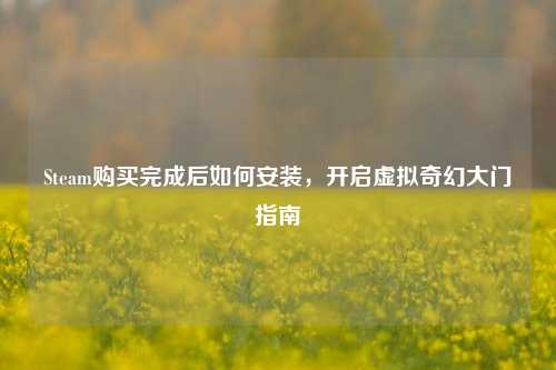 Steam购买完成后如何安装,开启虚拟奇幻大门指南