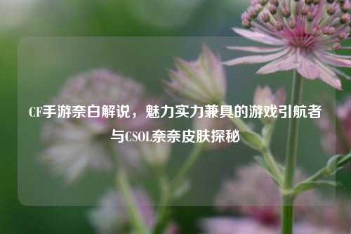 CF手游奈白解说,魅力实力兼具的游戏引航者与CSOL奈奈皮肤探秘