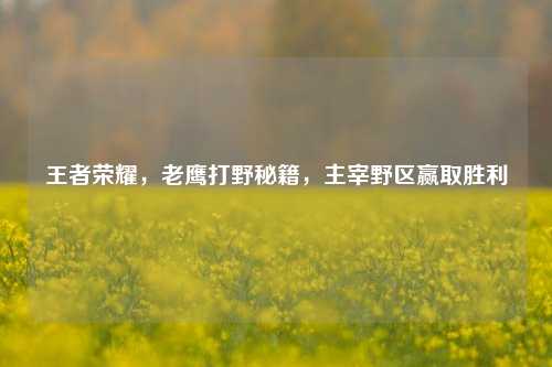 王者荣耀,老鹰打野秘籍,主宰野区赢取胜利