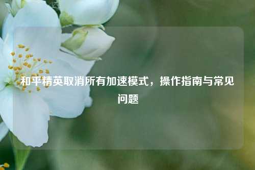 和平精英取消所有加速模式,操作指南与常见问题
