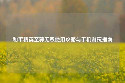 和平精英至尊无双使用攻略与手机游玩指南