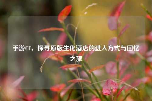 手游CF,探寻原版生化酒店的进入方式与回忆之旅