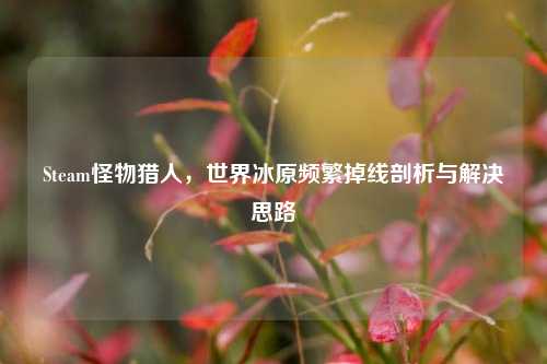 Steam怪物猎人,世界冰原频繁掉线剖析与解决思路