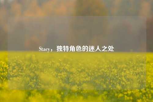 Stacy,独特角色的迷人之处