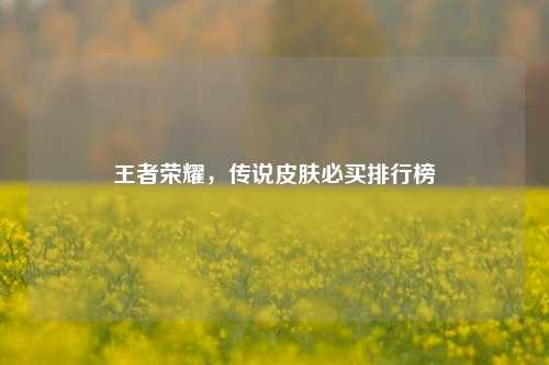 王者荣耀,传说皮肤必买排行榜