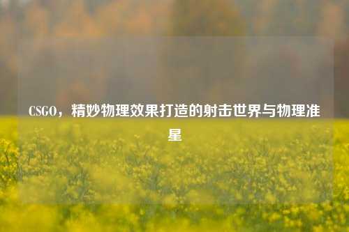 CSGO,精妙物理效果打造的射击世界与物理准星