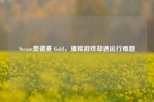 Steam奥德赛 Gold,璀璨游戏却遇运行难题