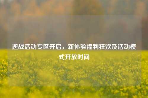 逆战活动专区开启,新体验福利狂欢及活动模式开放时间