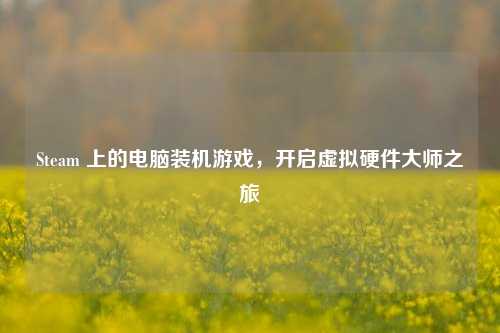 Steam 上的电脑装机游戏,开启虚拟硬件***之旅