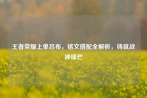王者荣耀上单吕布,铭文搭配全解析,铸就战神锋芒