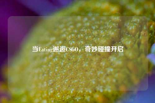 当Eating邂逅CSGO,奇妙碰撞开启