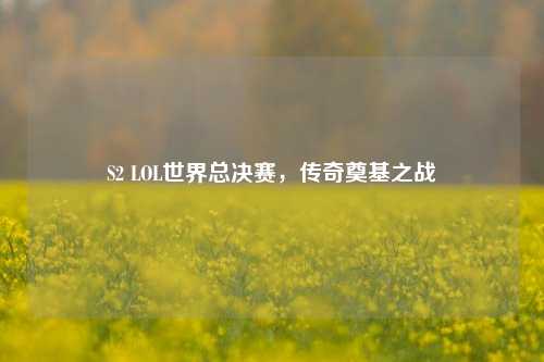 S2 LOL世界总决赛,传奇奠基之战