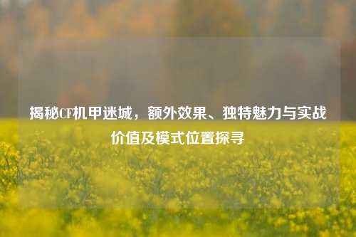 揭秘CF机甲迷城,额外效果、独特魅力与实战价值及模式位置探寻