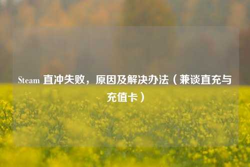 Steam 直冲失败,原因及解决办法(兼谈直充与充值卡)