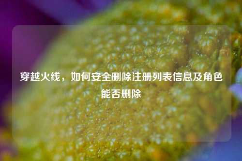 穿越火线，如何安全删除注册列表信息及角色能否删除