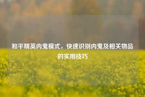 和平精英内鬼模式,快速识别内鬼及相关物品的实用技巧