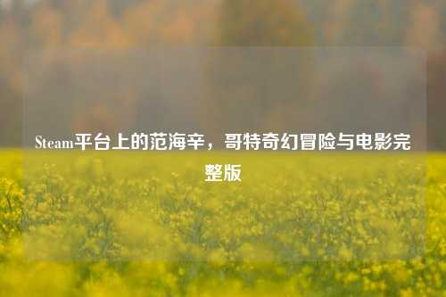 Steam平台上的范海辛,哥特奇幻冒险与电影完整版