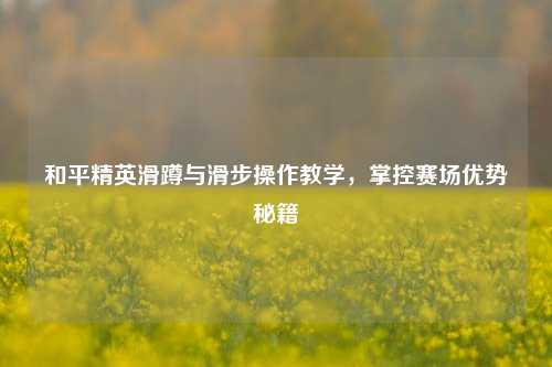 和平精英滑蹲与滑步操作教学,掌控赛场优势秘籍
