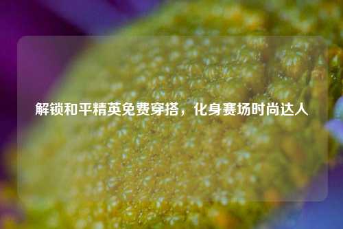 解锁和平精英免费穿搭,化身赛场时尚达人