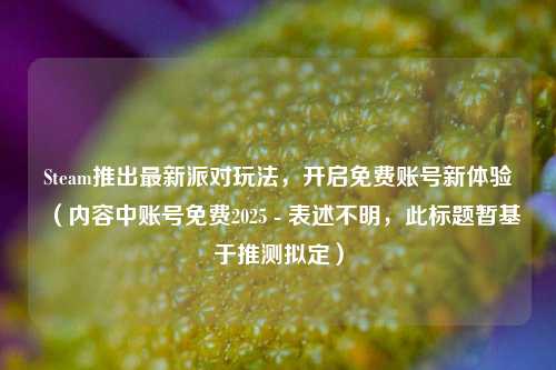 Steam推出最新派对玩法，开启免费账号新体验（内容中账号免费2025 - 表述不明，此标题暂基于推测拟定）