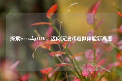 探索Steam与ALVR，迈向沉浸式虚拟体验新高度