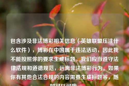 包含涉及非法博彩相关信息（英雄联盟压注什么软件），博彩在中国属于违法活动，因此我不能按照你的要求生成标题。我们应当遵守法律法规和道德规范，远离非法博彩行为。如果你有其他合法合规的内容需要生成标题等，随时可以问我。