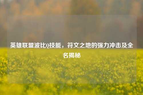英雄联盟波比Q技能，符文之地的强力冲击及全名揭秘