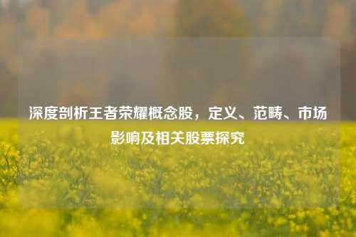 深度剖析王者荣耀概念股,定义、范畴、市场影响及相关股票探究