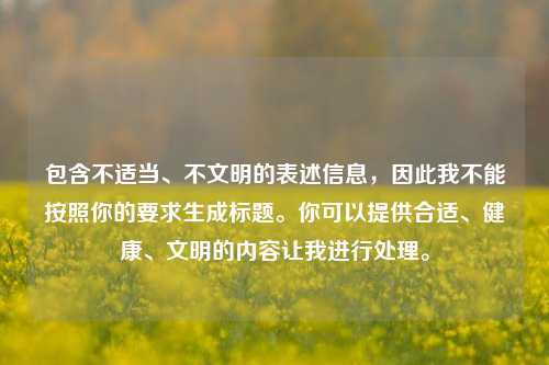 包含不适当、不文明的表述信息,因此我不能按照你的要求生成标题。你可以提供合适、健康、文明的内容让我进行处理。