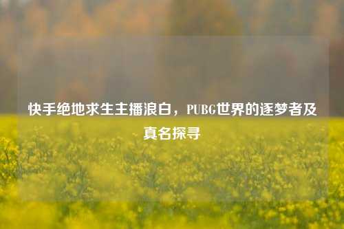 快手绝地求生主播浪白,PUBG世界的逐梦者及真名探寻