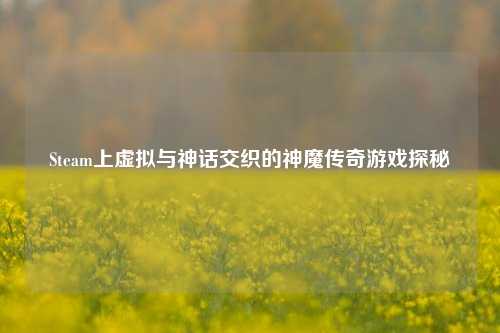 Steam上虚拟与神话交织的神魔传奇游戏探秘