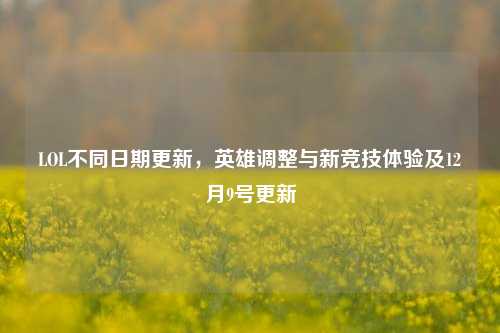 LOL不同日期更新,英雄调整与新竞技体验及12月9号更新