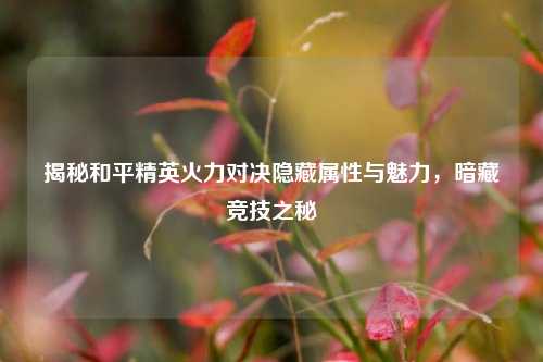 揭秘和平精英火力对决隐藏属性与魅力,暗藏竞技之秘