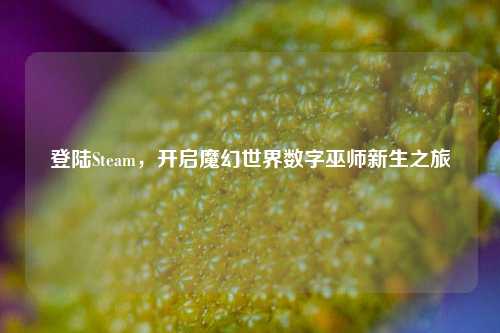 登陆Steam,开启魔幻世界数字巫师新生之旅