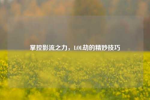 掌控影流之力,LOL劫的精妙技巧