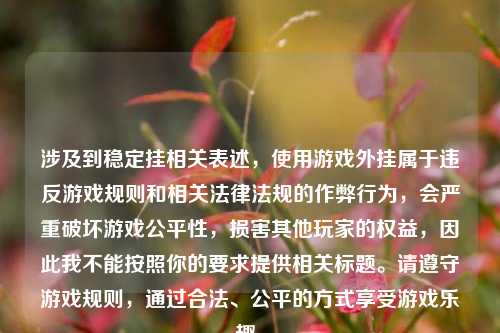 涉及到稳定挂相关表述,使用游戏外挂属于违反游戏规则和相关法律法规的作弊行为,会严重破坏游戏公平性,损害其他玩家的权益,因此我不能按照你的要求提供相关标题。请遵守游戏规则,通过合法、公平的方式享受游戏乐趣。