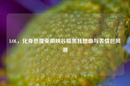 LOL,化身恶魔奏响峡谷暗黑狂想曲与表情包风潮