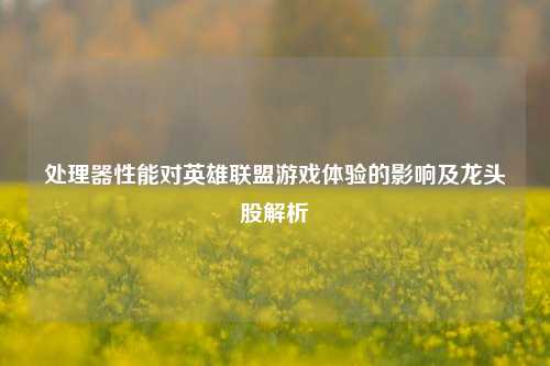 处理器性能对英雄联盟游戏体验的影响及龙头股解析