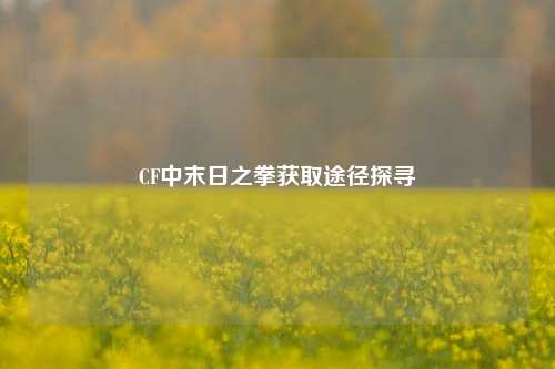 CF中末日之拳获取途径探寻