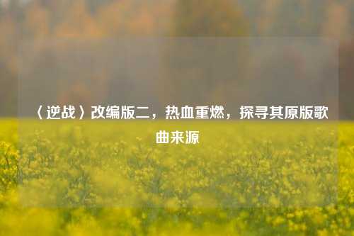 〈逆战〉改编版二,热血重燃,探寻其原版歌曲来源