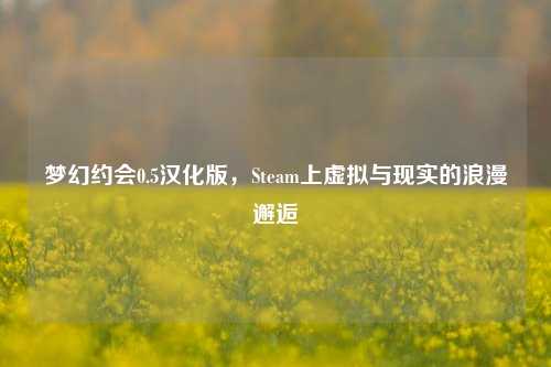 梦幻约会0.5汉化版,Steam上虚拟与现实的***