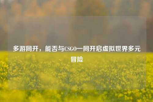 多游同开,能否与CSGO一同开启虚拟世界多元冒险
