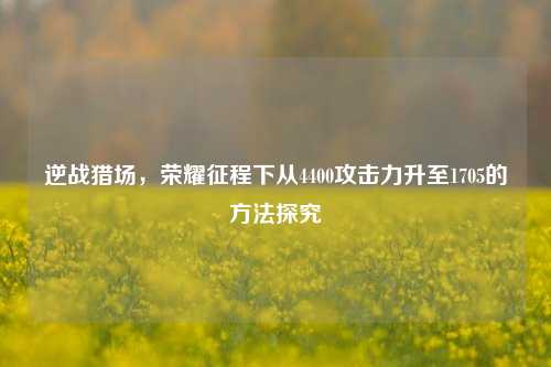 逆战猎场,荣耀征程下从4400攻击力升至1705的 *** 探究