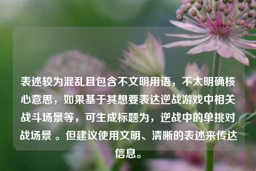 表述较为混乱且包含不文明用语,不太明确核心意思,如果基于其想要表达逆战游戏中相关战斗场景等,可生成标题为,逆战中的单挑对战场景 。但建议使用文明、清晰的表述来传达信息。