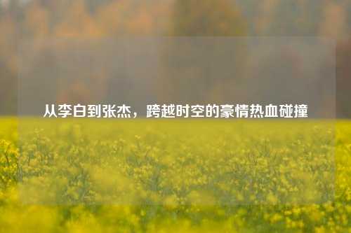 从李白到张杰,跨越时空的豪情热血碰撞