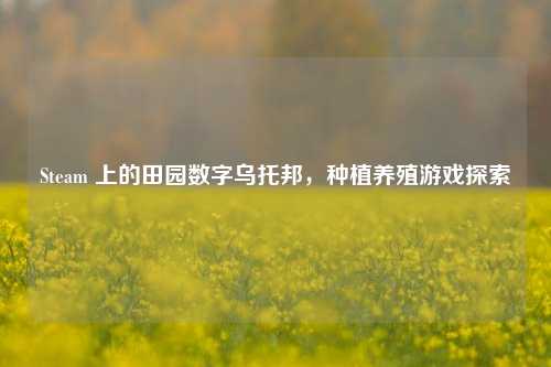 Steam 上的田园数字乌托邦,种植养殖游戏探索