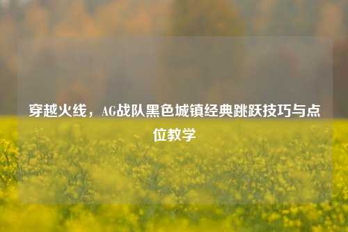 穿越火线,AG战队黑色城镇经典跳跃技巧与点位教学