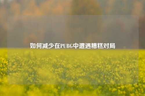 如何减少在PUBG中遭遇糟糕对局